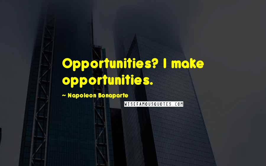 Napoleon Bonaparte Quotes: Opportunities? I make opportunities.
