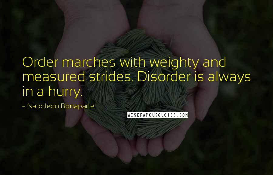 Napoleon Bonaparte Quotes: Order marches with weighty and measured strides. Disorder is always in a hurry.