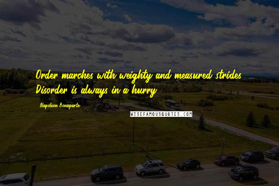 Napoleon Bonaparte Quotes: Order marches with weighty and measured strides. Disorder is always in a hurry.