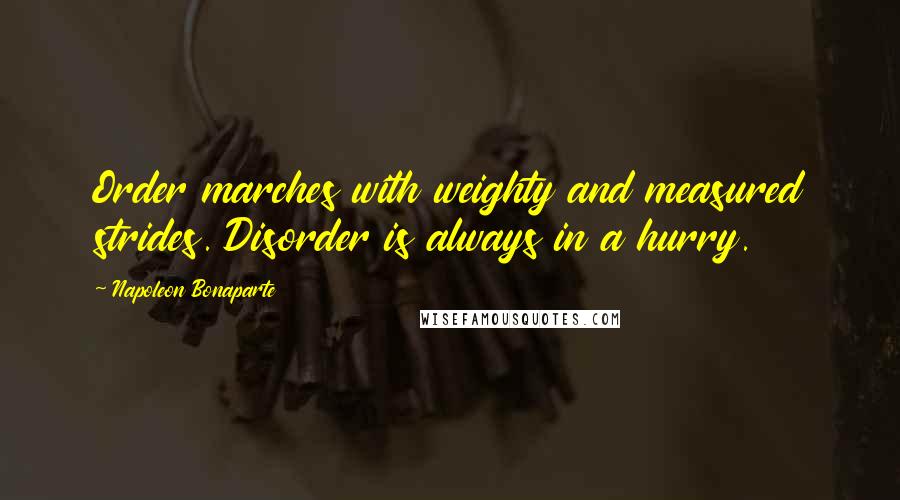 Napoleon Bonaparte Quotes: Order marches with weighty and measured strides. Disorder is always in a hurry.