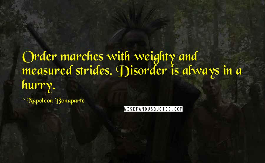Napoleon Bonaparte Quotes: Order marches with weighty and measured strides. Disorder is always in a hurry.