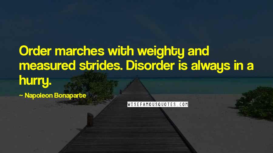 Napoleon Bonaparte Quotes: Order marches with weighty and measured strides. Disorder is always in a hurry.