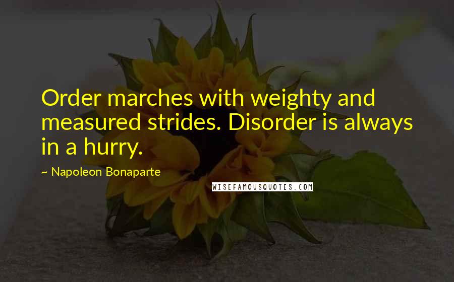 Napoleon Bonaparte Quotes: Order marches with weighty and measured strides. Disorder is always in a hurry.