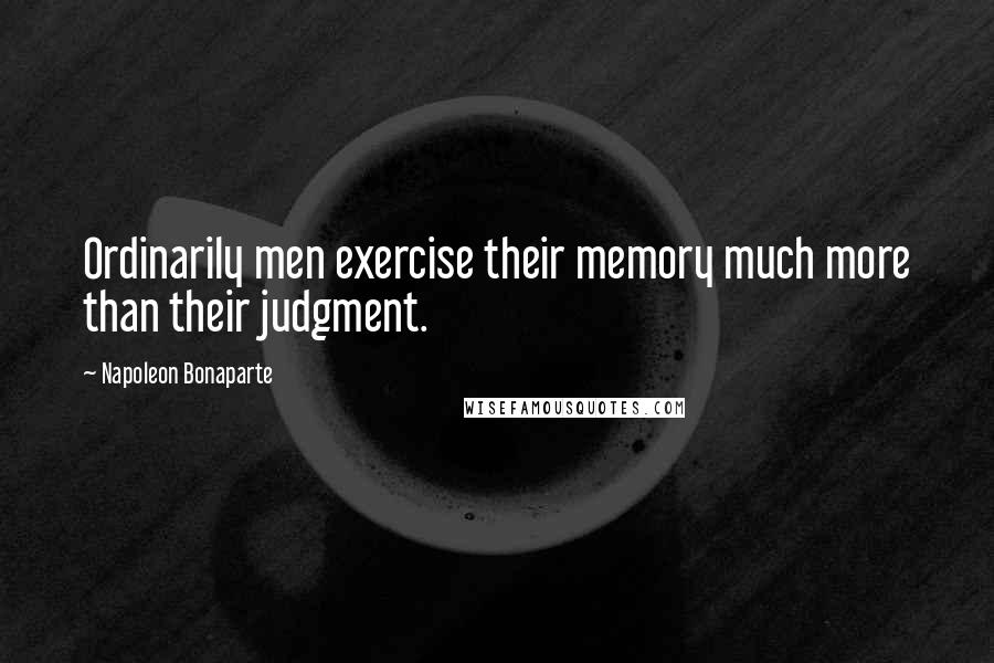 Napoleon Bonaparte Quotes: Ordinarily men exercise their memory much more than their judgment.
