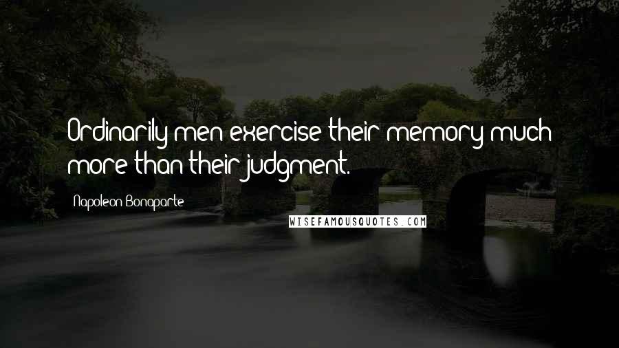 Napoleon Bonaparte Quotes: Ordinarily men exercise their memory much more than their judgment.