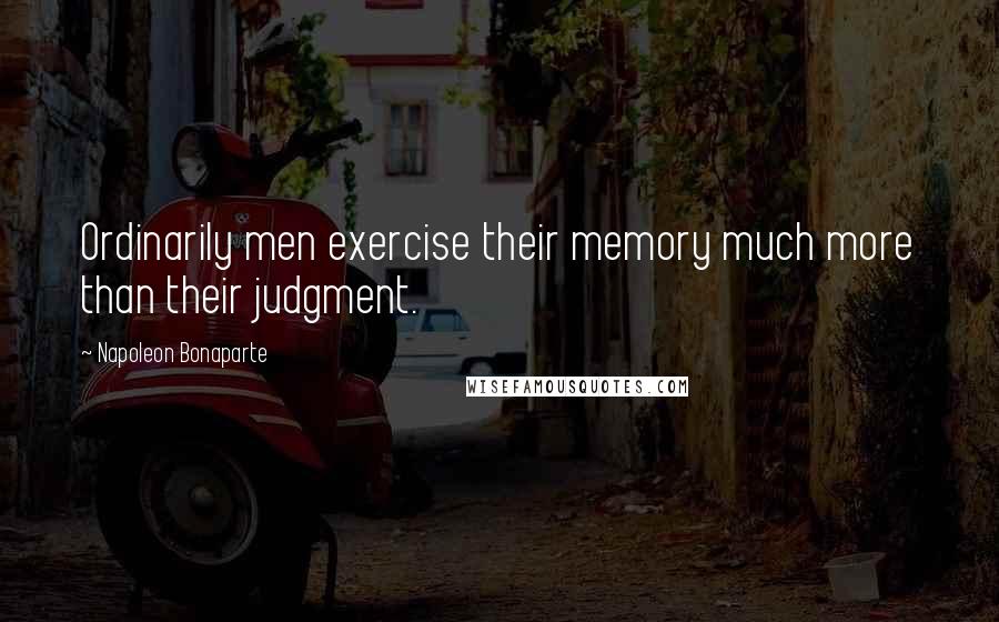 Napoleon Bonaparte Quotes: Ordinarily men exercise their memory much more than their judgment.
