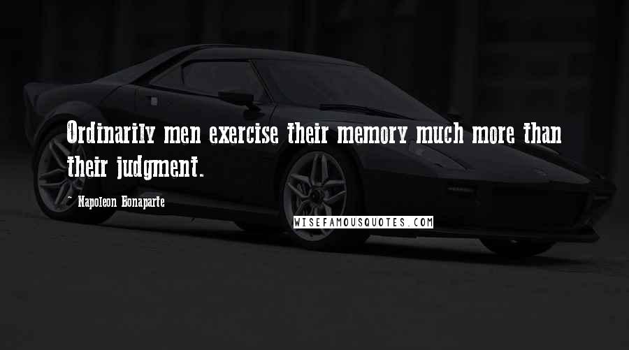 Napoleon Bonaparte Quotes: Ordinarily men exercise their memory much more than their judgment.