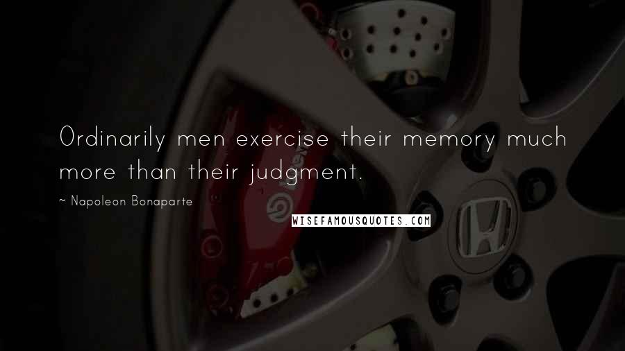 Napoleon Bonaparte Quotes: Ordinarily men exercise their memory much more than their judgment.