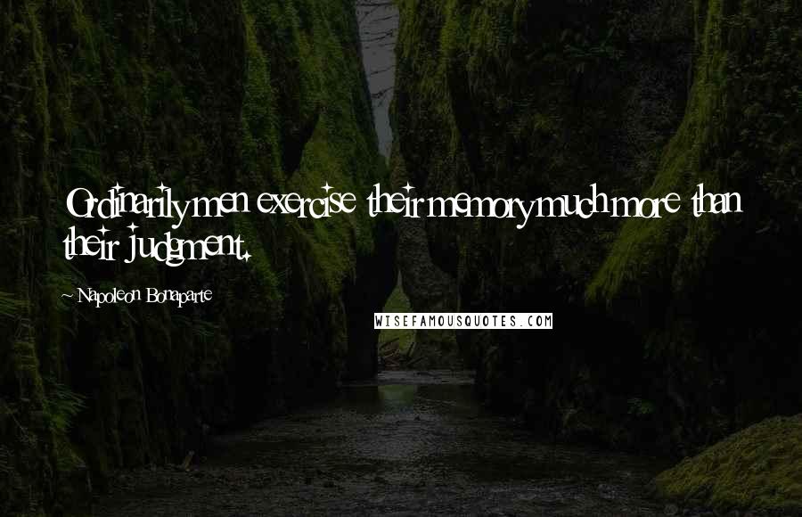 Napoleon Bonaparte Quotes: Ordinarily men exercise their memory much more than their judgment.