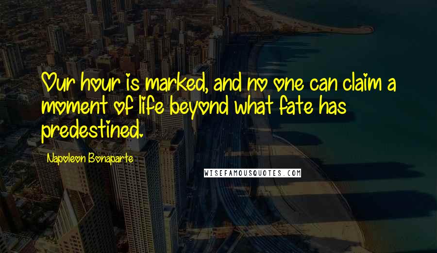 Napoleon Bonaparte Quotes: Our hour is marked, and no one can claim a moment of life beyond what fate has predestined.