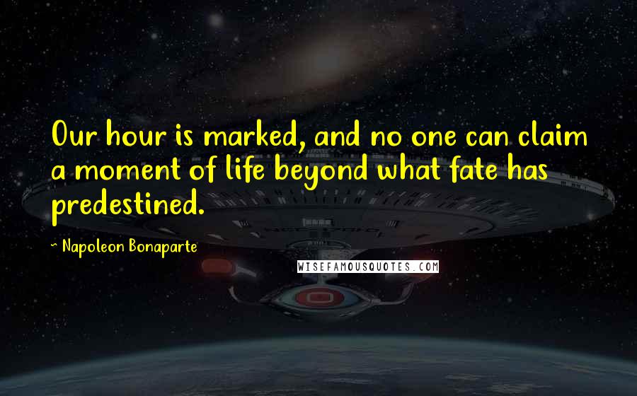 Napoleon Bonaparte Quotes: Our hour is marked, and no one can claim a moment of life beyond what fate has predestined.