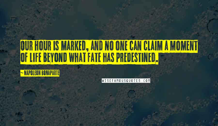 Napoleon Bonaparte Quotes: Our hour is marked, and no one can claim a moment of life beyond what fate has predestined.