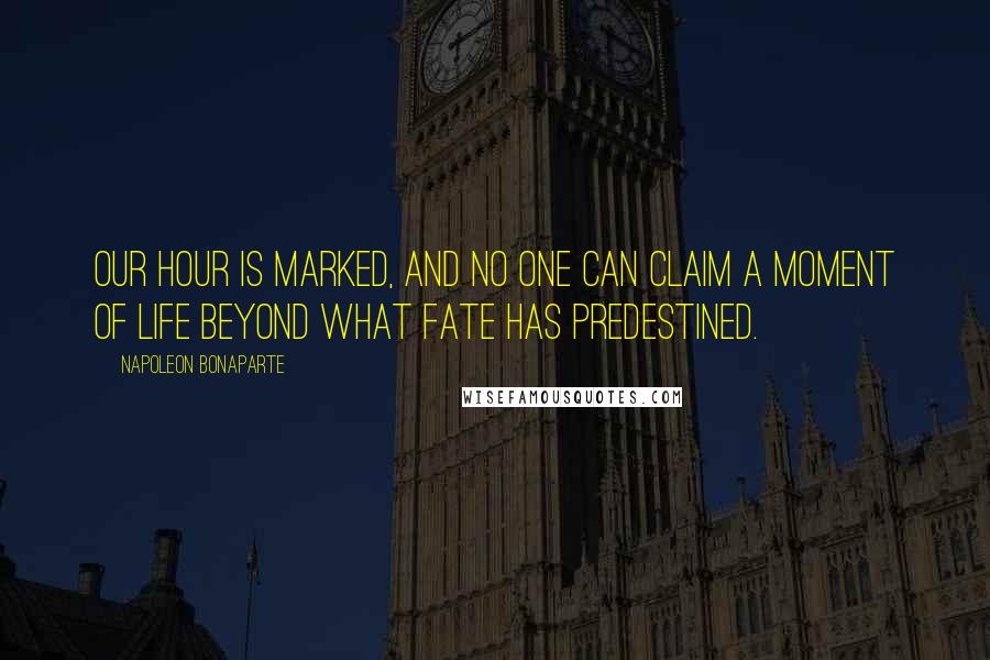 Napoleon Bonaparte Quotes: Our hour is marked, and no one can claim a moment of life beyond what fate has predestined.