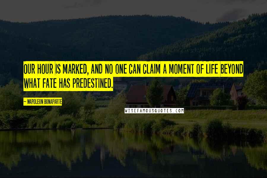 Napoleon Bonaparte Quotes: Our hour is marked, and no one can claim a moment of life beyond what fate has predestined.