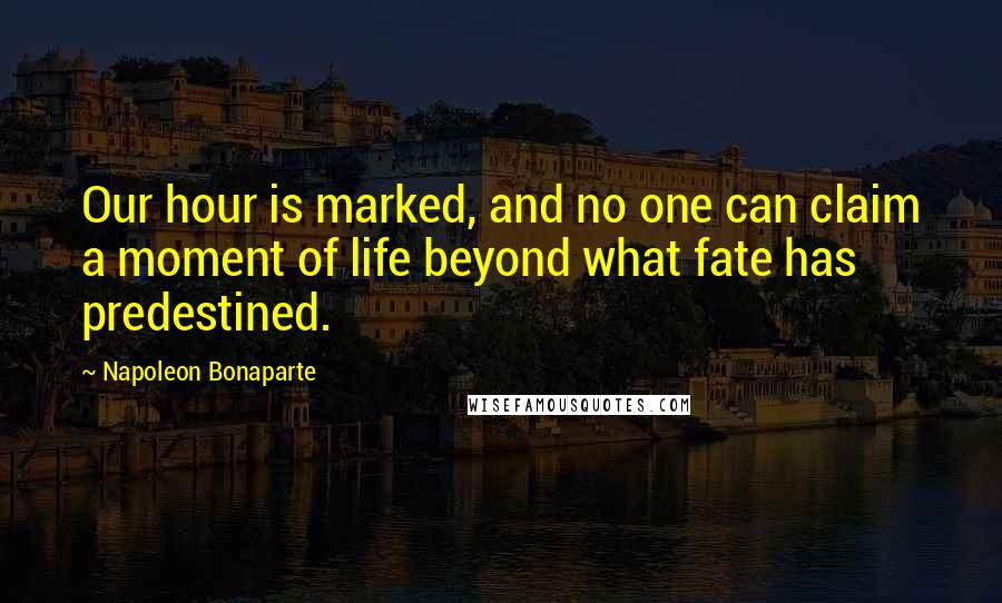 Napoleon Bonaparte Quotes: Our hour is marked, and no one can claim a moment of life beyond what fate has predestined.