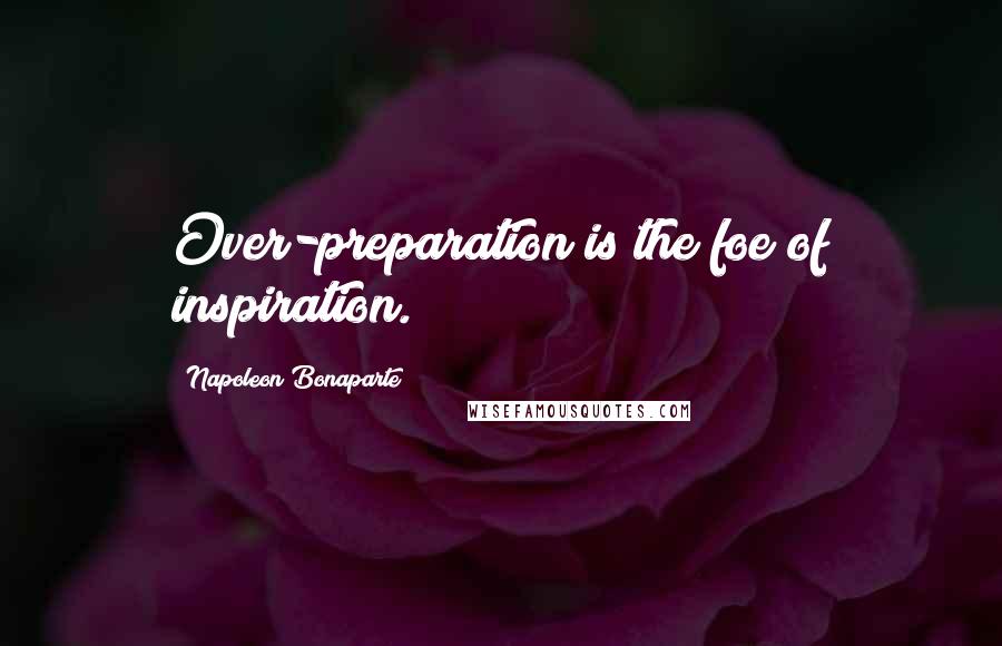 Napoleon Bonaparte Quotes: Over-preparation is the foe of inspiration.