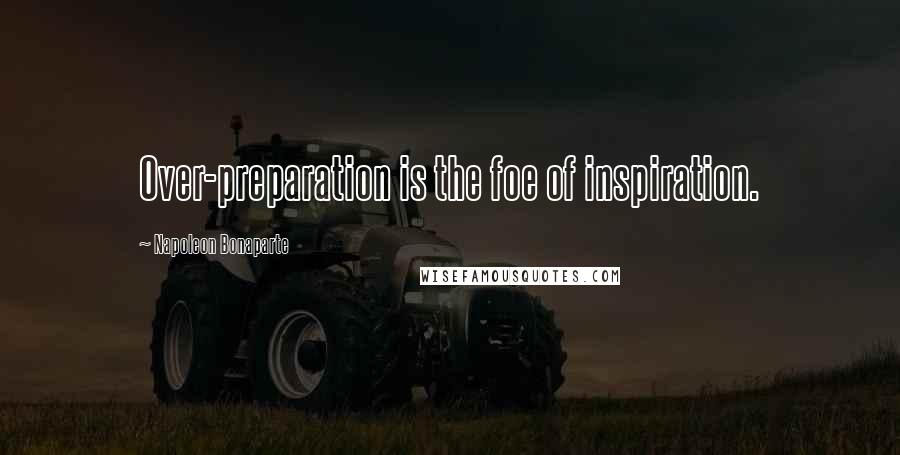 Napoleon Bonaparte Quotes: Over-preparation is the foe of inspiration.