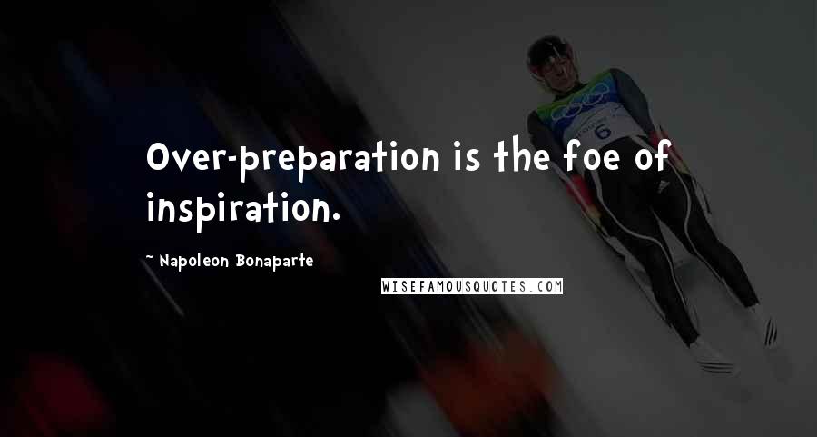 Napoleon Bonaparte Quotes: Over-preparation is the foe of inspiration.