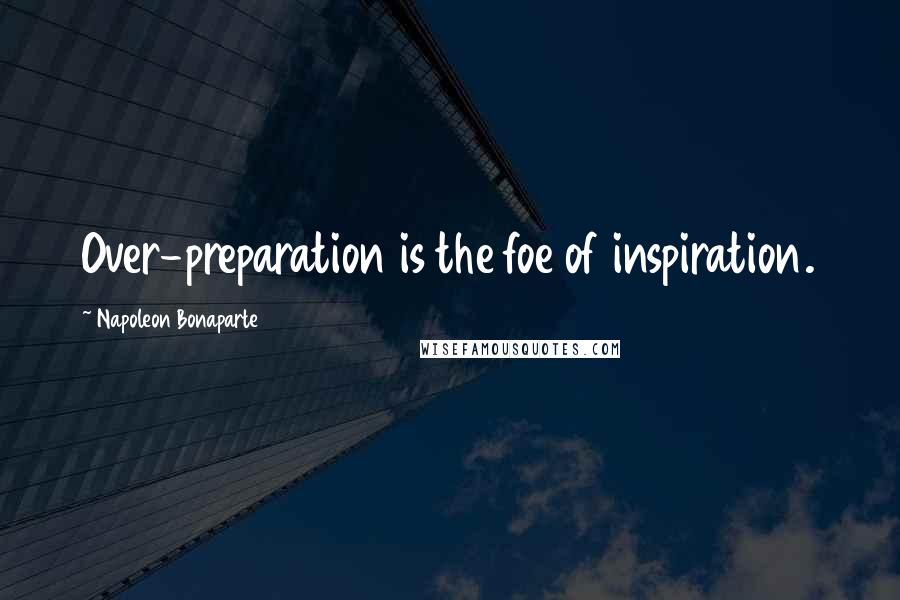 Napoleon Bonaparte Quotes: Over-preparation is the foe of inspiration.