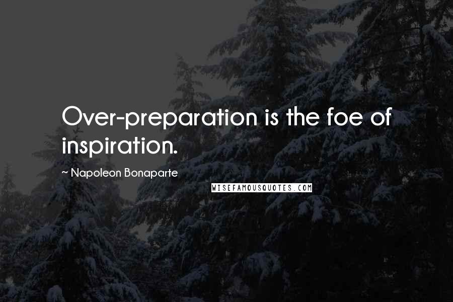 Napoleon Bonaparte Quotes: Over-preparation is the foe of inspiration.