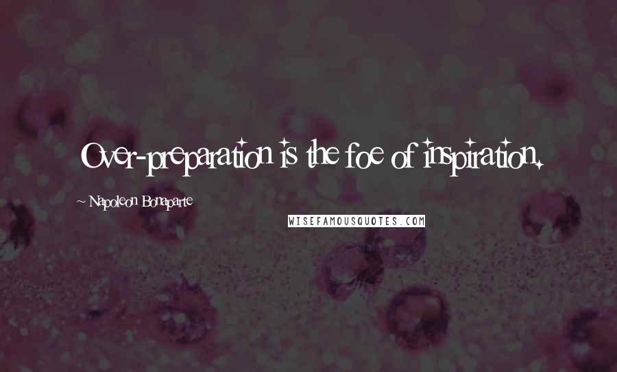 Napoleon Bonaparte Quotes: Over-preparation is the foe of inspiration.