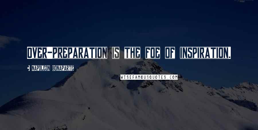 Napoleon Bonaparte Quotes: Over-preparation is the foe of inspiration.