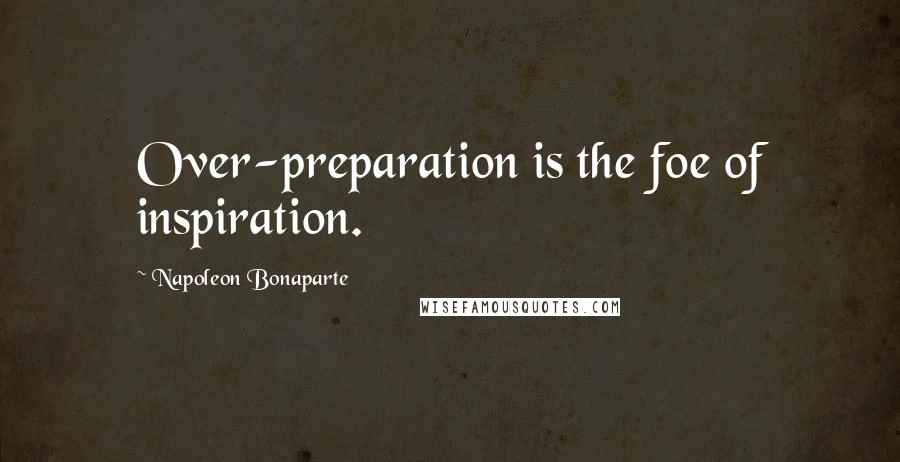 Napoleon Bonaparte Quotes: Over-preparation is the foe of inspiration.