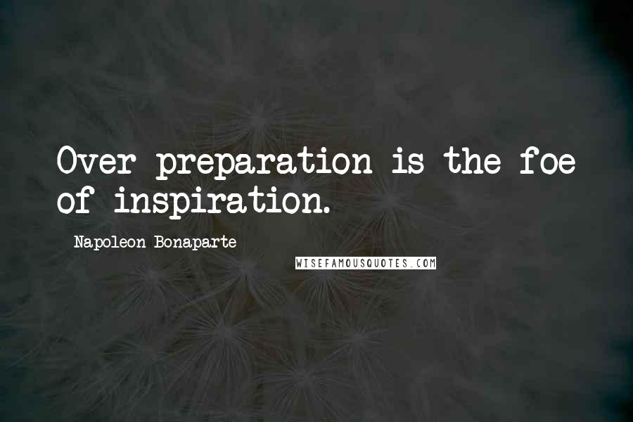 Napoleon Bonaparte Quotes: Over-preparation is the foe of inspiration.