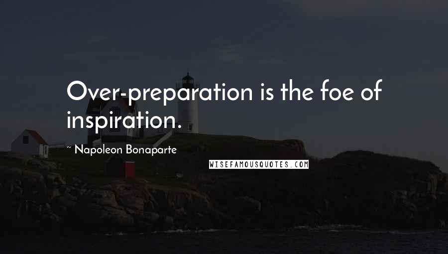 Napoleon Bonaparte Quotes: Over-preparation is the foe of inspiration.