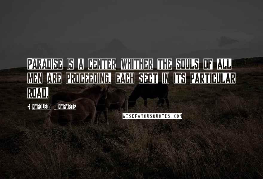Napoleon Bonaparte Quotes: Paradise is a center whither the souls of all men are proceeding, each sect in its particular road.
