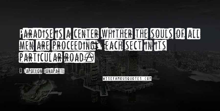 Napoleon Bonaparte Quotes: Paradise is a center whither the souls of all men are proceeding, each sect in its particular road.