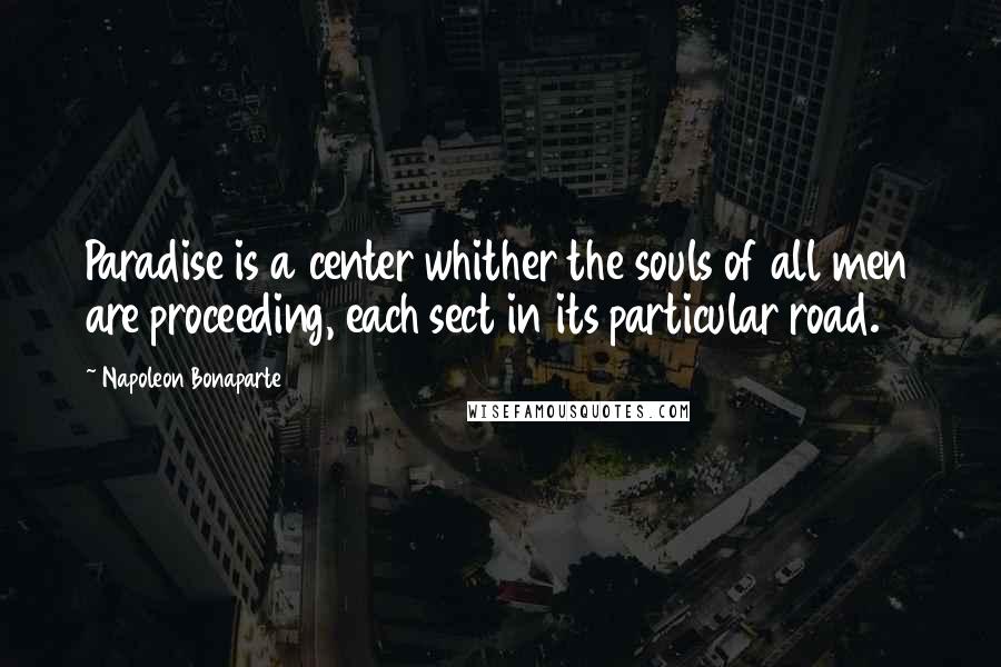 Napoleon Bonaparte Quotes: Paradise is a center whither the souls of all men are proceeding, each sect in its particular road.