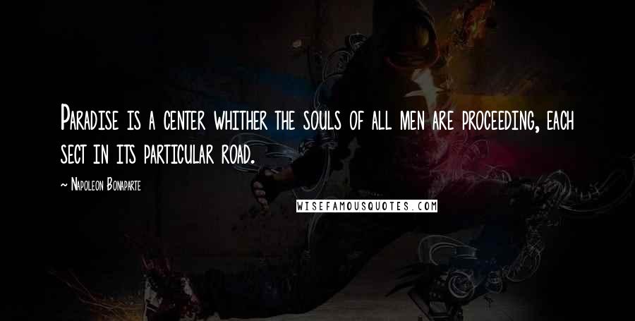 Napoleon Bonaparte Quotes: Paradise is a center whither the souls of all men are proceeding, each sect in its particular road.