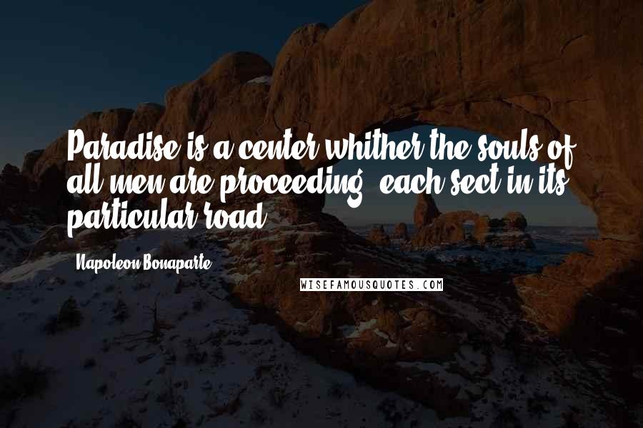 Napoleon Bonaparte Quotes: Paradise is a center whither the souls of all men are proceeding, each sect in its particular road.
