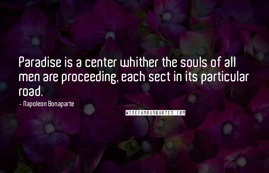 Napoleon Bonaparte Quotes: Paradise is a center whither the souls of all men are proceeding, each sect in its particular road.