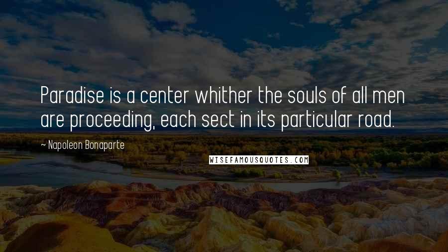 Napoleon Bonaparte Quotes: Paradise is a center whither the souls of all men are proceeding, each sect in its particular road.