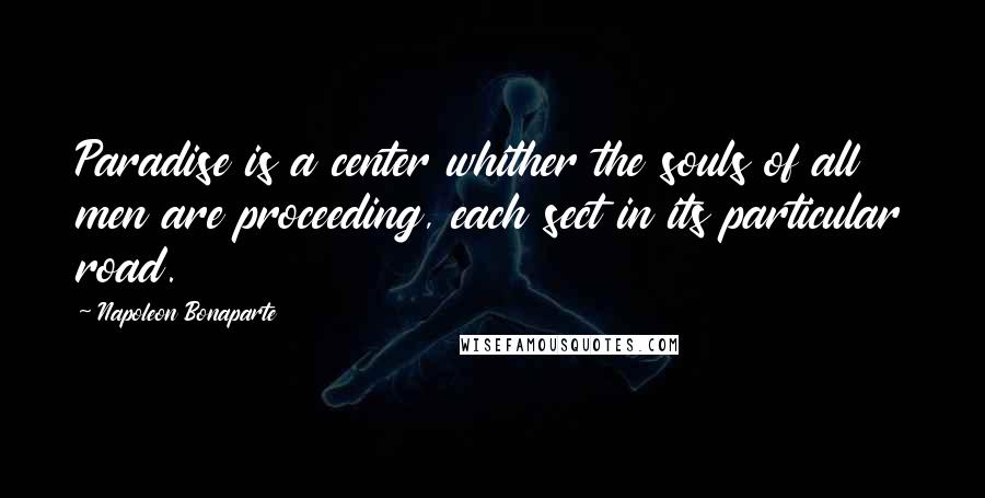 Napoleon Bonaparte Quotes: Paradise is a center whither the souls of all men are proceeding, each sect in its particular road.
