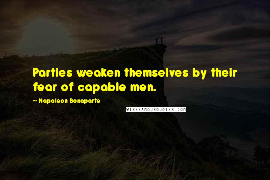 Napoleon Bonaparte Quotes: Parties weaken themselves by their fear of capable men.