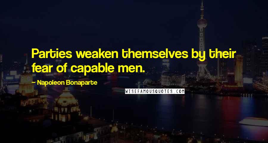 Napoleon Bonaparte Quotes: Parties weaken themselves by their fear of capable men.