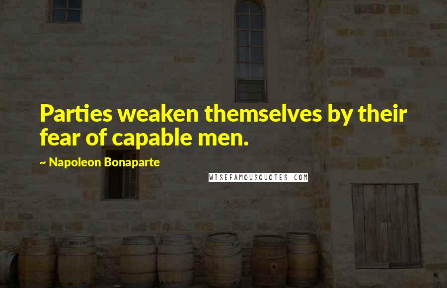 Napoleon Bonaparte Quotes: Parties weaken themselves by their fear of capable men.