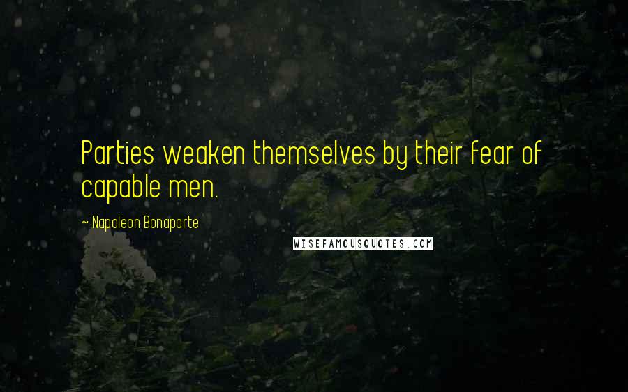 Napoleon Bonaparte Quotes: Parties weaken themselves by their fear of capable men.