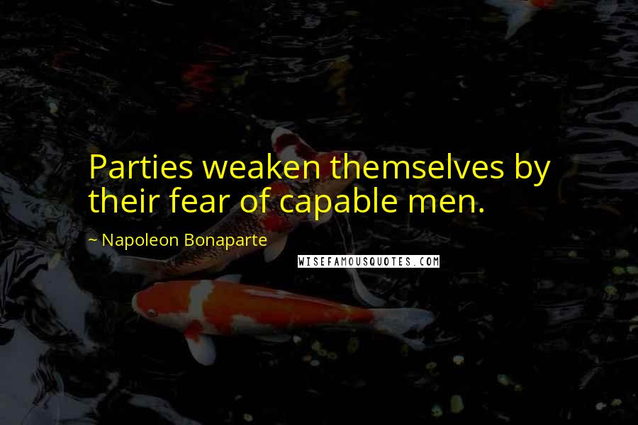 Napoleon Bonaparte Quotes: Parties weaken themselves by their fear of capable men.