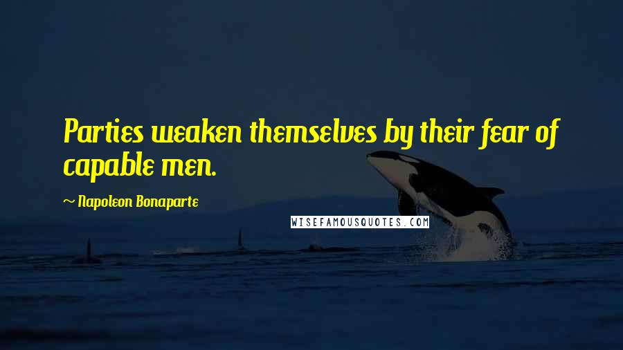 Napoleon Bonaparte Quotes: Parties weaken themselves by their fear of capable men.