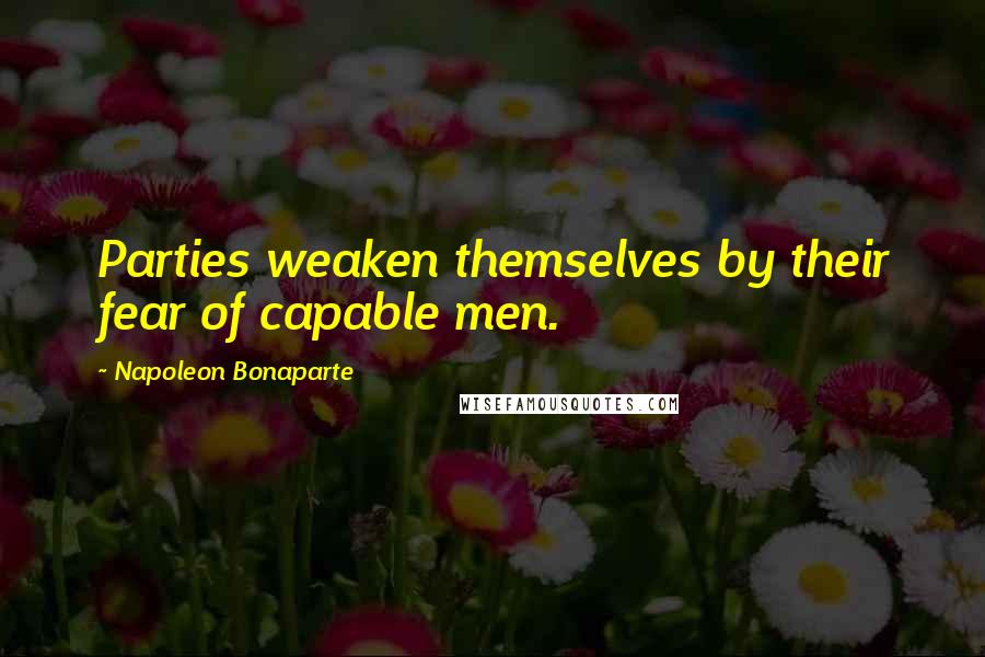 Napoleon Bonaparte Quotes: Parties weaken themselves by their fear of capable men.