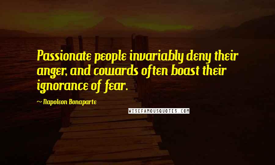 Napoleon Bonaparte Quotes: Passionate people invariably deny their anger, and cowards often boast their ignorance of fear.