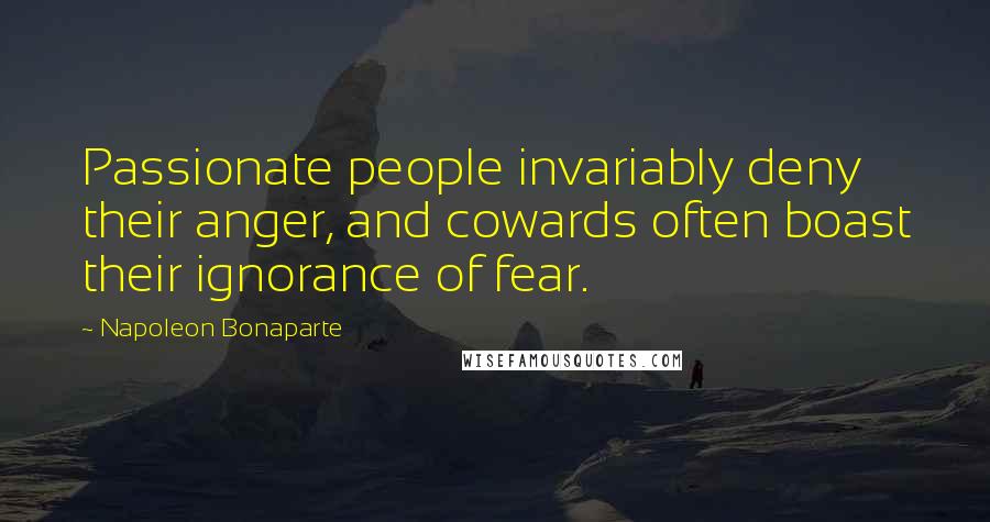 Napoleon Bonaparte Quotes: Passionate people invariably deny their anger, and cowards often boast their ignorance of fear.