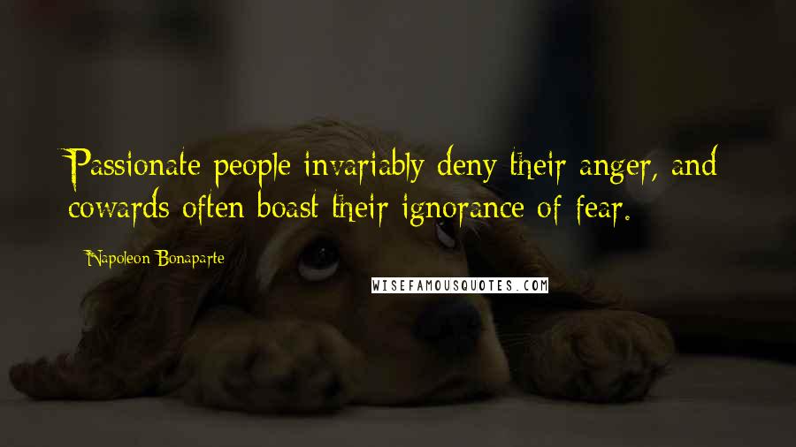 Napoleon Bonaparte Quotes: Passionate people invariably deny their anger, and cowards often boast their ignorance of fear.