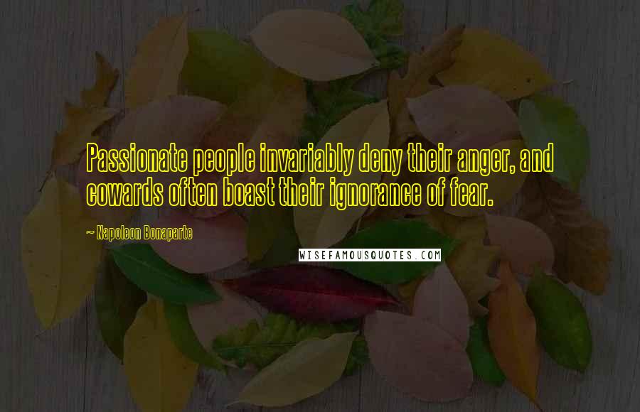 Napoleon Bonaparte Quotes: Passionate people invariably deny their anger, and cowards often boast their ignorance of fear.