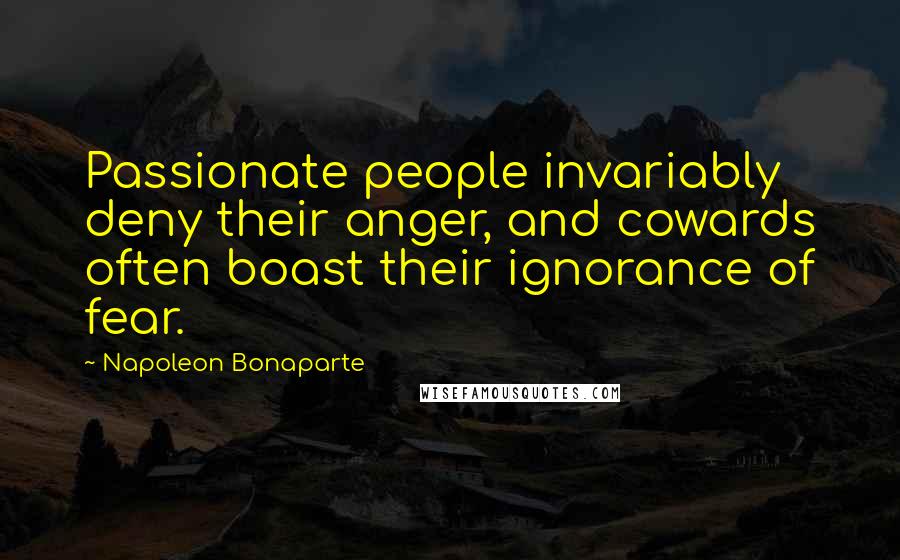 Napoleon Bonaparte Quotes: Passionate people invariably deny their anger, and cowards often boast their ignorance of fear.