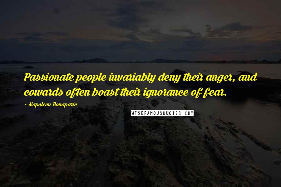 Napoleon Bonaparte Quotes: Passionate people invariably deny their anger, and cowards often boast their ignorance of fear.